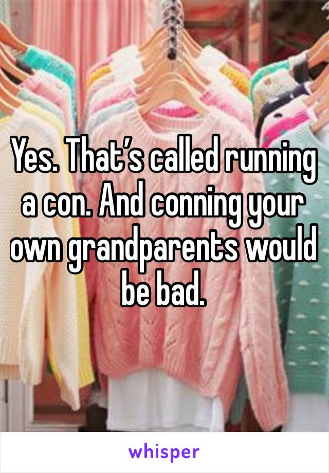 Yes. That’s called running a con. And conning your own grandparents would be bad. 