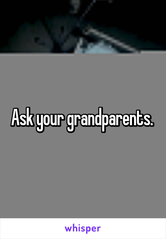 Ask your grandparents. 