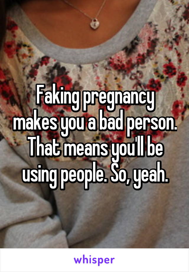 Faking pregnancy makes you a bad person. That means you'll be using people. So, yeah.