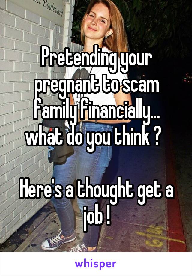 Pretending your pregnant to scam family financially... what do you think ?  

Here's a thought get a job !