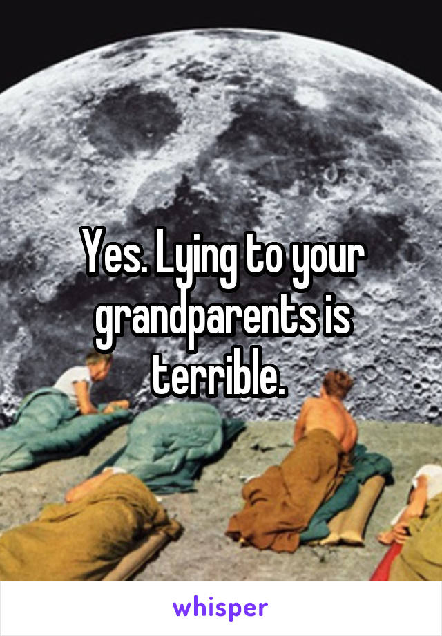 Yes. Lying to your grandparents is terrible. 