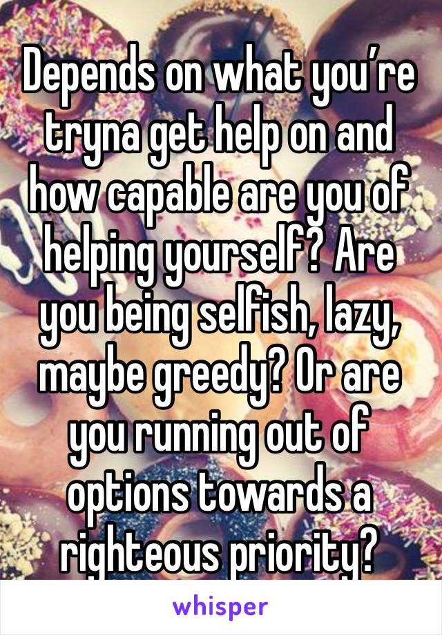 Depends on what you’re tryna get help on and how capable are you of helping yourself? Are you being selfish, lazy, maybe greedy? Or are you running out of options towards a righteous priority?