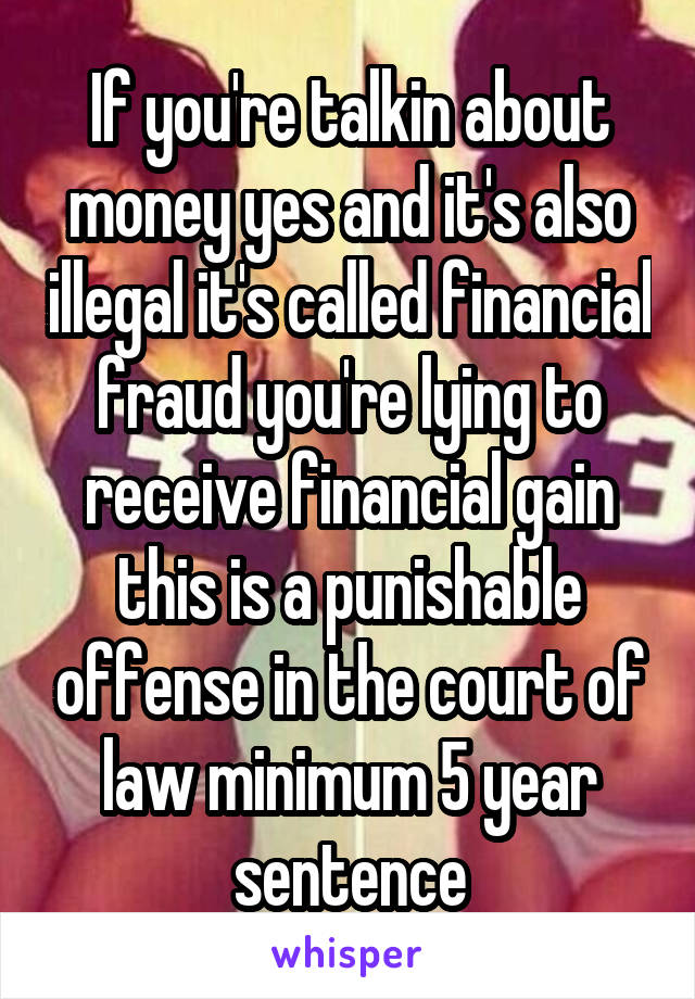 If you're talkin about money yes and it's also illegal it's called financial fraud you're lying to receive financial gain this is a punishable offense in the court of law minimum 5 year sentence