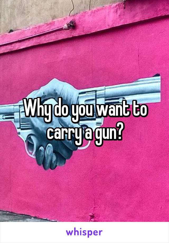 Why do you want to carry a gun?