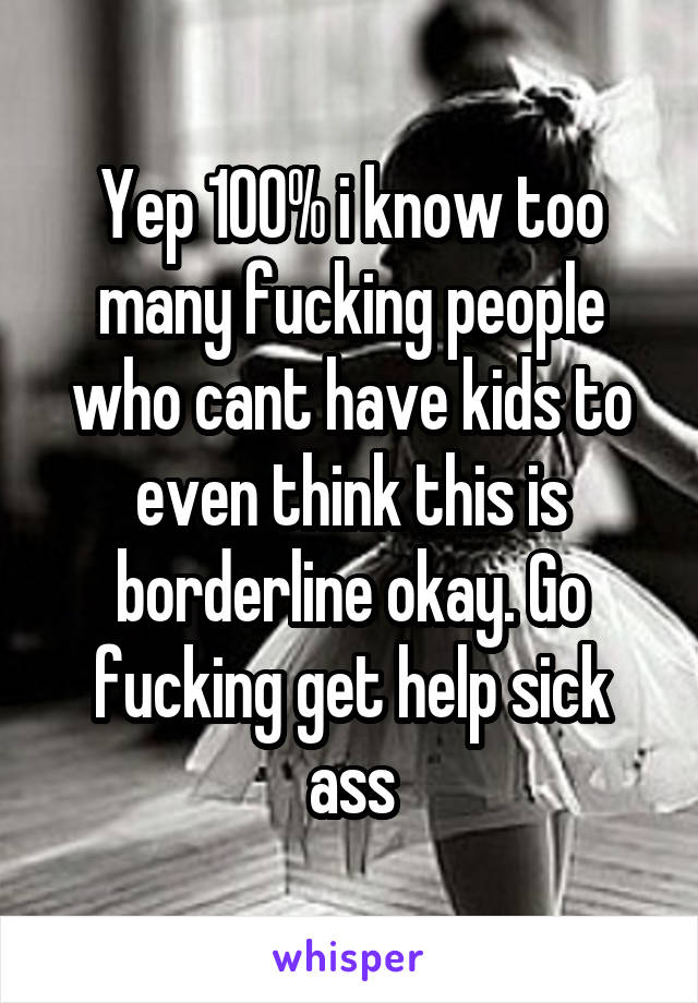 Yep 100% i know too many fucking people who cant have kids to even think this is borderline okay. Go fucking get help sick ass