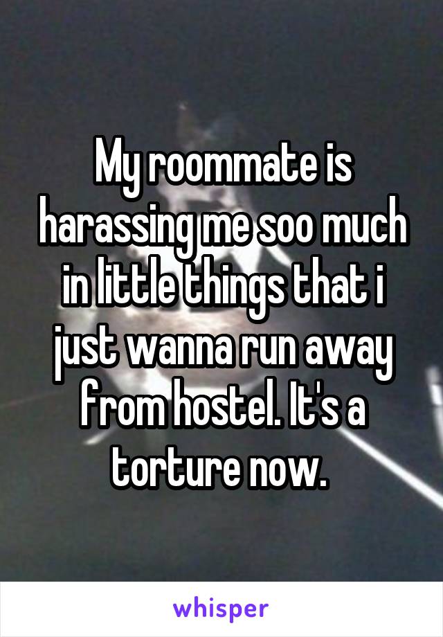 My roommate is harassing me soo much in little things that i just wanna run away from hostel. It's a torture now. 