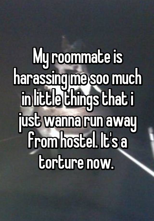 My roommate is harassing me soo much in little things that i just wanna run away from hostel. It's a torture now. 