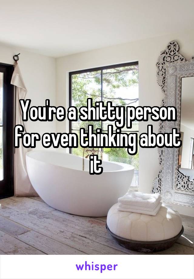 You're a shitty person for even thinking about it 