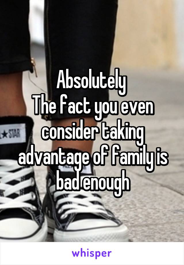 Absolutely 
The fact you even consider taking advantage of family is bad enough