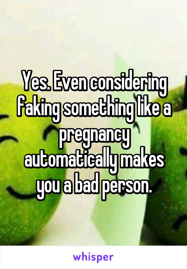 Yes. Even considering faking something like a pregnancy automatically makes you a bad person.