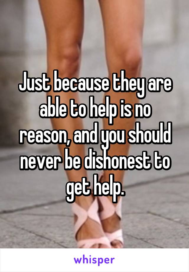 Just because they are able to help is no reason, and you should never be dishonest to get help.