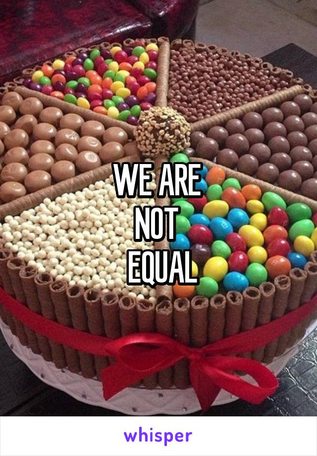 WE ARE 
NOT 
 EQUAL