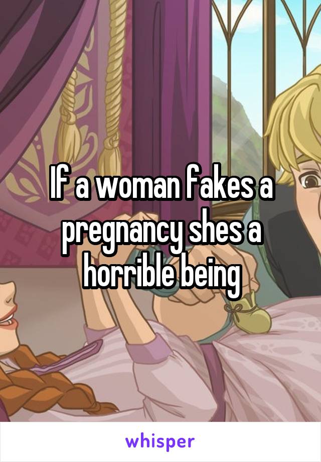 If a woman fakes a pregnancy shes a horrible being