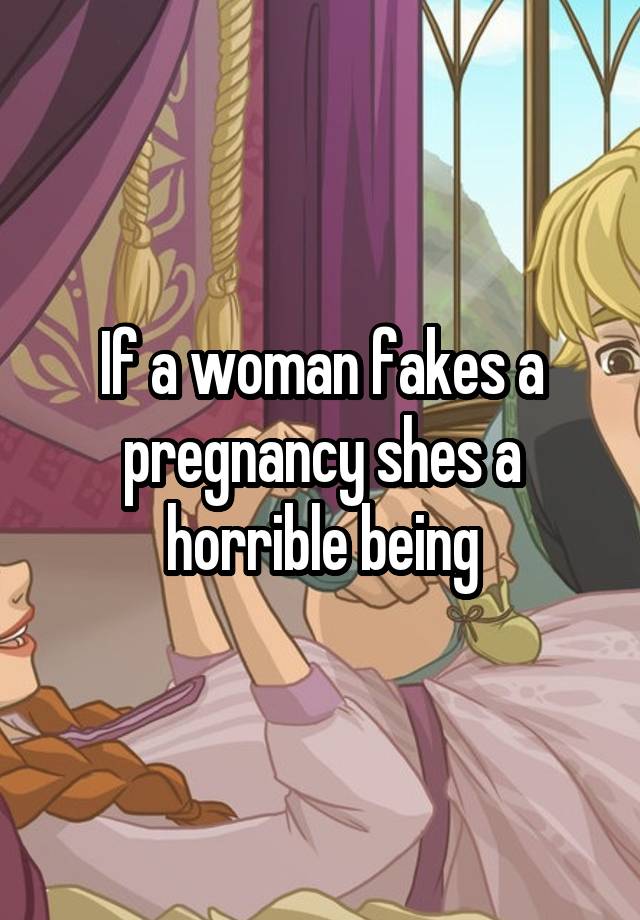 If a woman fakes a pregnancy shes a horrible being