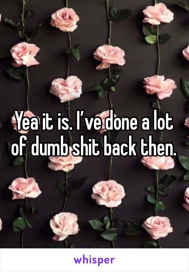 Yea it is. I’ve done a lot of dumb shit back then.