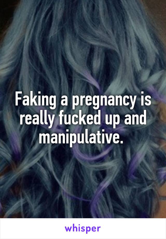 Faking a pregnancy is really fucked up and manipulative. 