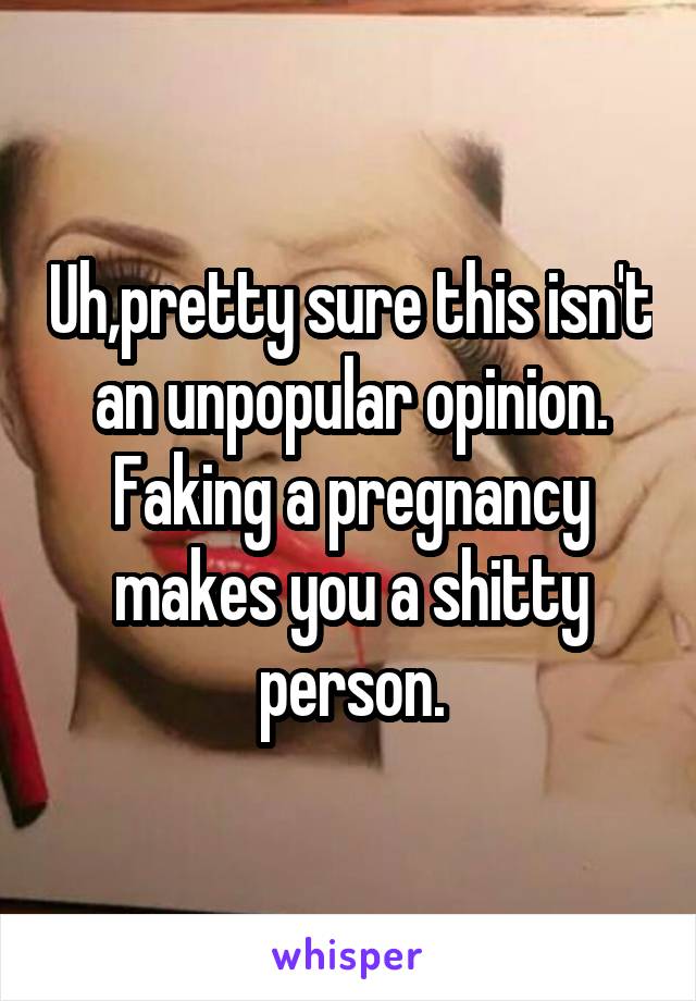 Uh,pretty sure this isn't an unpopular opinion.
Faking a pregnancy makes you a shitty person.