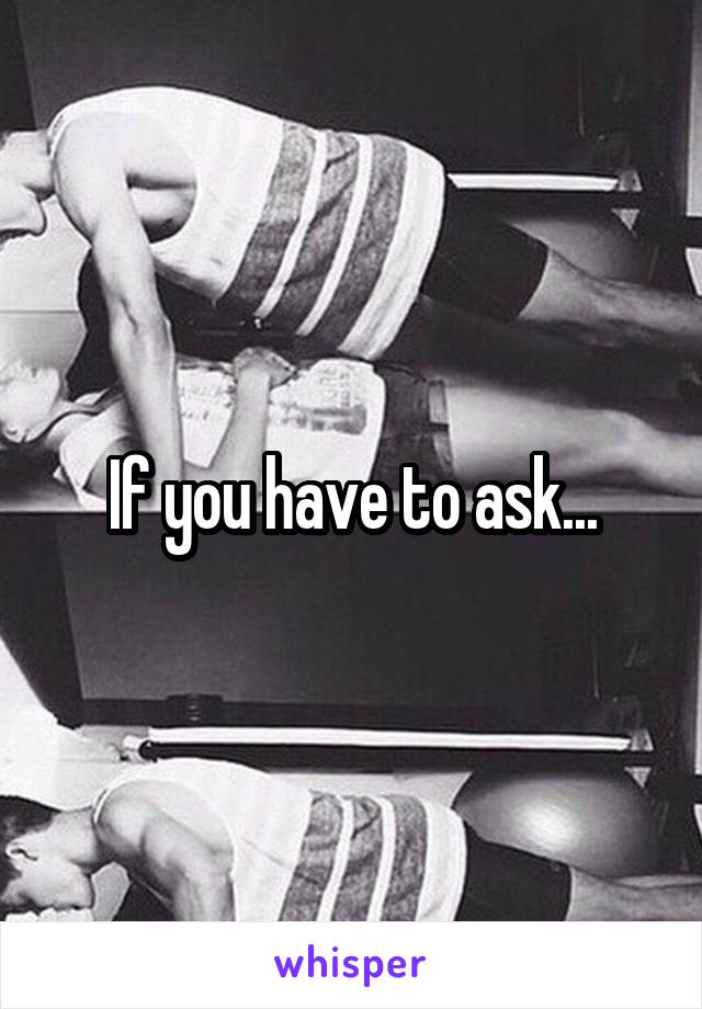 If you have to ask...