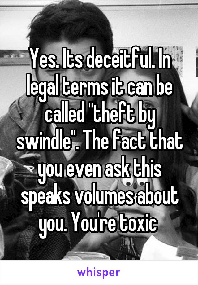 Yes. Its deceitful. In legal terms it can be called "theft by swindle". The fact that you even ask this speaks volumes about you. You're toxic 