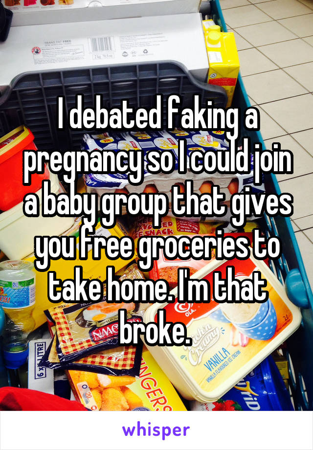 I debated faking a pregnancy so I could join a baby group that gives you free groceries to take home. I'm that broke. 