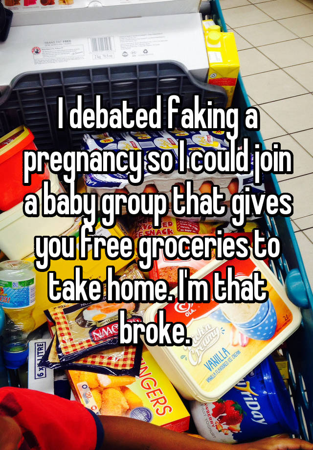 I debated faking a pregnancy so I could join a baby group that gives you free groceries to take home. I'm that broke. 