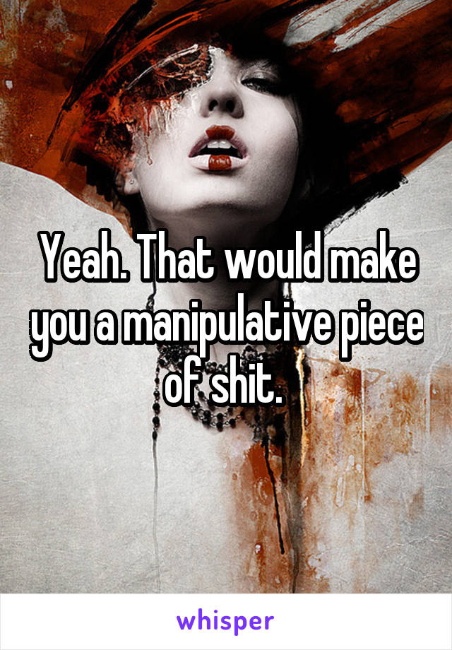 Yeah. That would make you a manipulative piece of shit. 