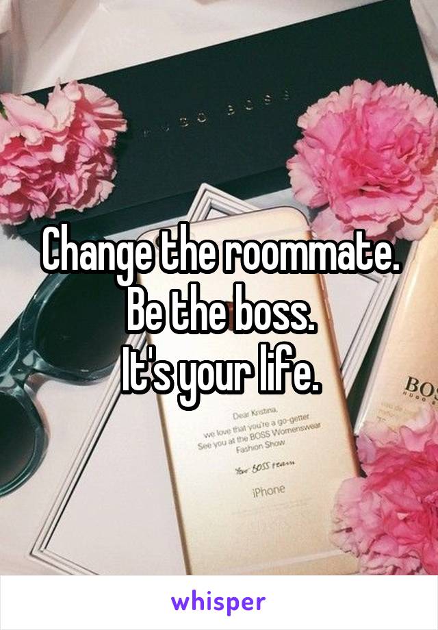 Change the roommate. Be the boss.
It's your life.