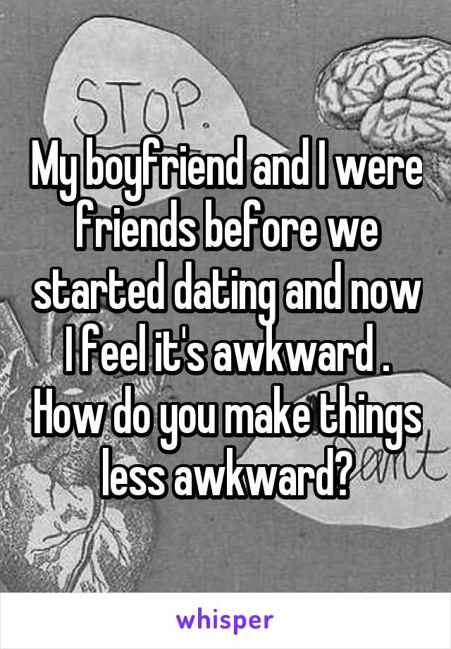 My boyfriend and I were friends before we started dating and now I feel it's awkward . How do you make things less awkward?