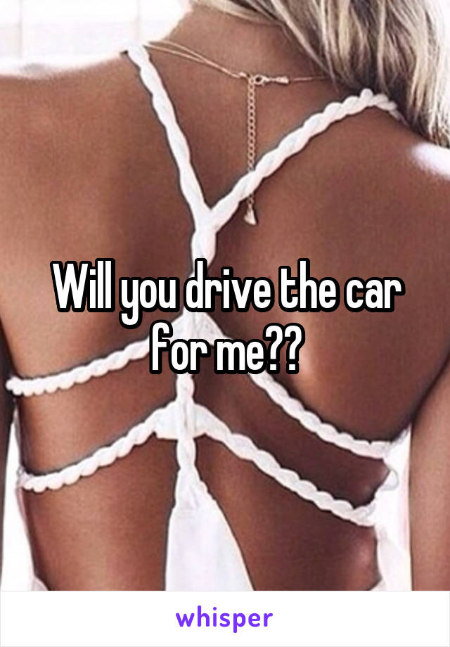 Will you drive the car for me??