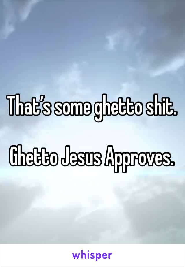 That’s some ghetto shit.

Ghetto Jesus Approves.