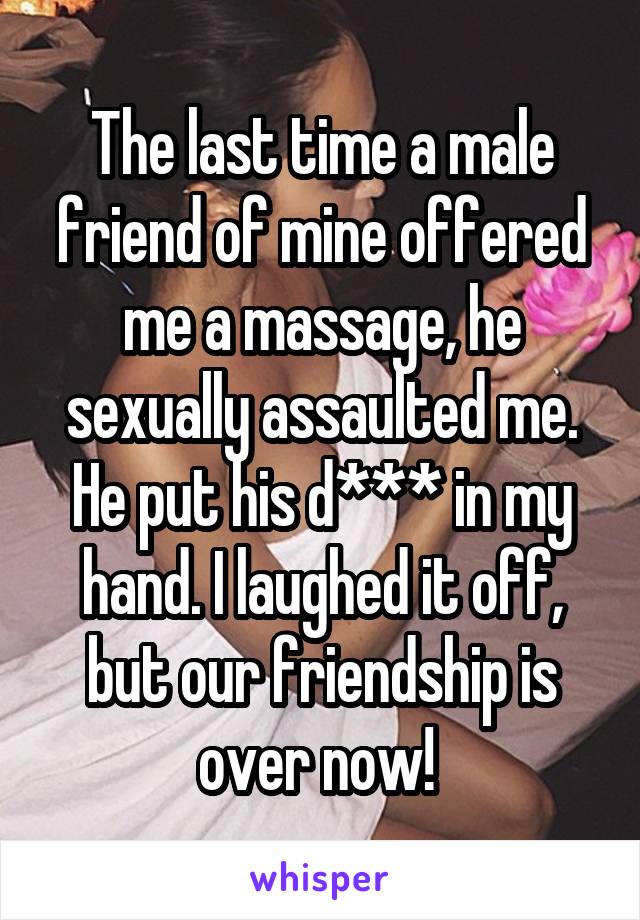 The last time a male friend of mine offered me a massage, he sexually assaulted me. He put his d*** in my hand. I laughed it off, but our friendship is over now! 