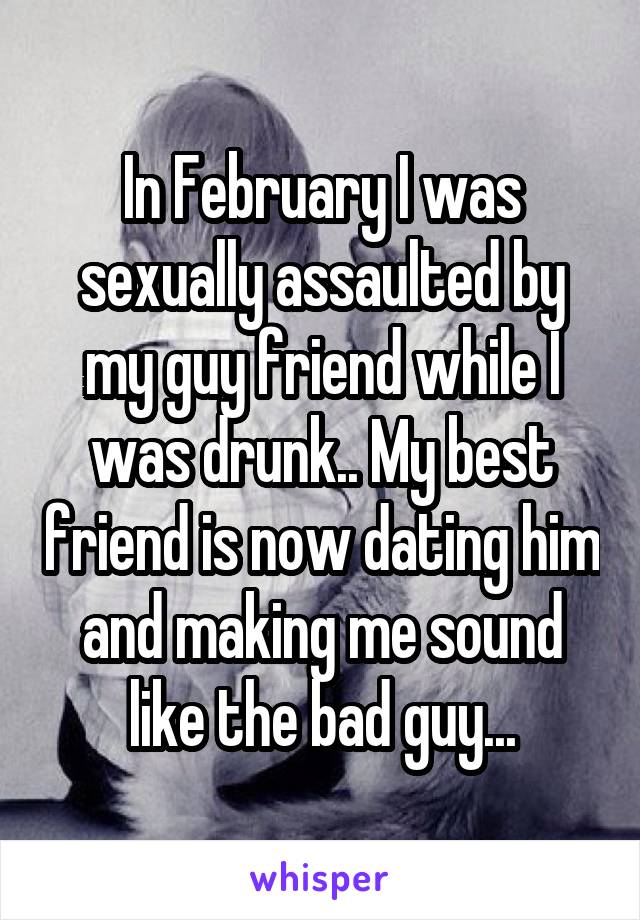 In February I was sexually assaulted by my guy friend while I was drunk.. My best friend is now dating him and making me sound like the bad guy...