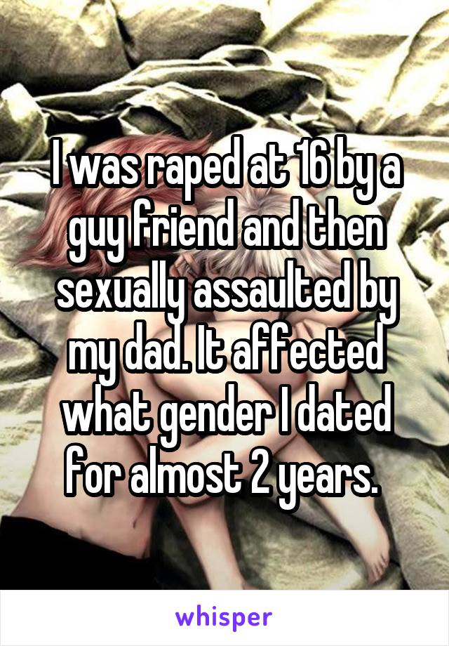 I was raped at 16 by a guy friend and then sexually assaulted by my dad. It affected what gender I dated for almost 2 years. 