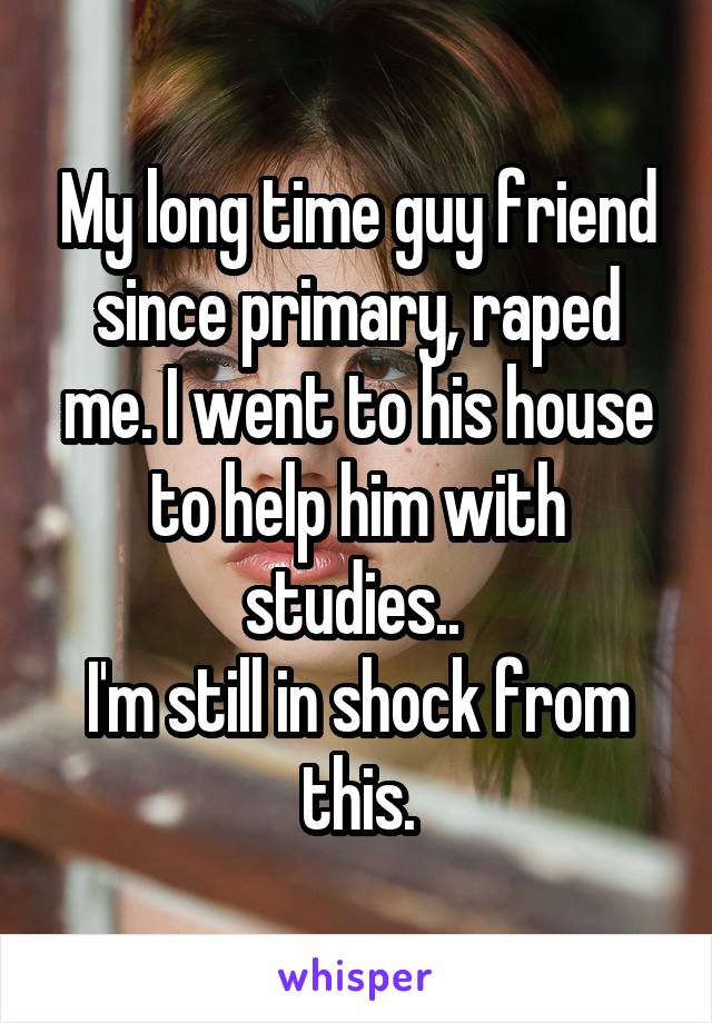 My long time guy friend since primary, raped me. I went to his house to help him with studies.. 
I'm still in shock from this.