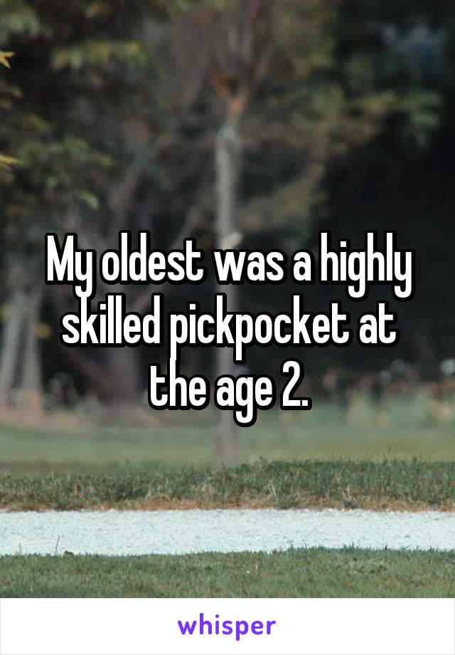 My oldest was a highly skilled pickpocket at the age 2.