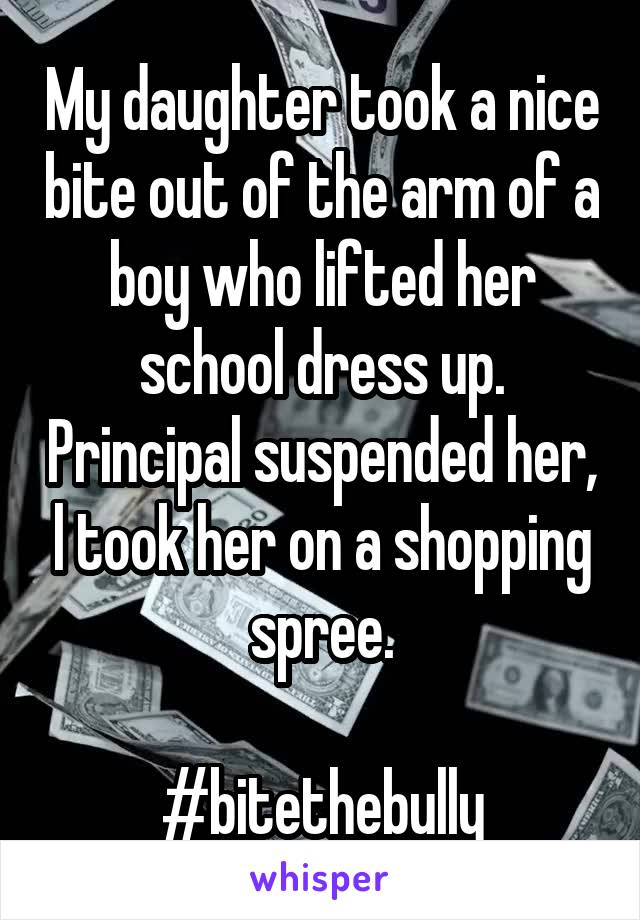 My daughter took a nice bite out of the arm of a boy who lifted her school dress up. Principal suspended her, l took her on a shopping spree.

#bitethebully