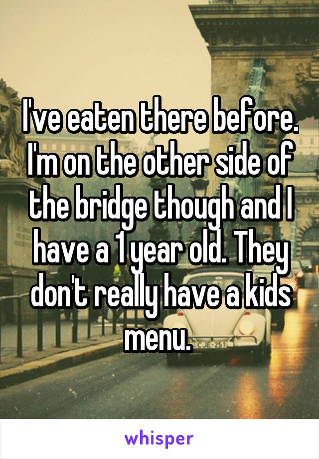 I've eaten there before. I'm on the other side of the bridge though and I have a 1 year old. They don't really have a kids menu. 