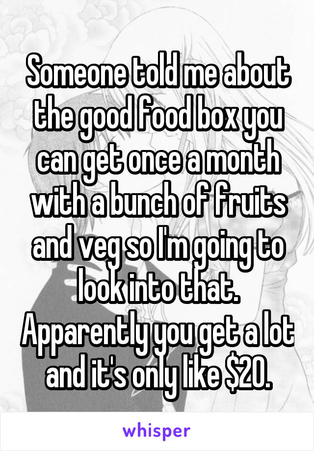 Someone told me about the good food box you can get once a month with a bunch of fruits and veg so I'm going to look into that. Apparently you get a lot and it's only like $20.