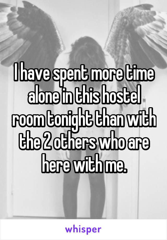 I have spent more time alone in this hostel room tonight than with the 2 others who are here with me.