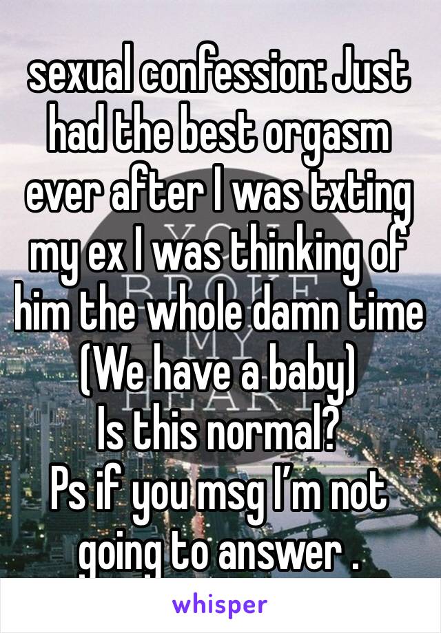 sexual confession: Just had the best orgasm ever after I was txting my ex I was thinking of him the whole damn time
(We have a baby) 
Is this normal? 
Ps if you msg I’m not going to answer .