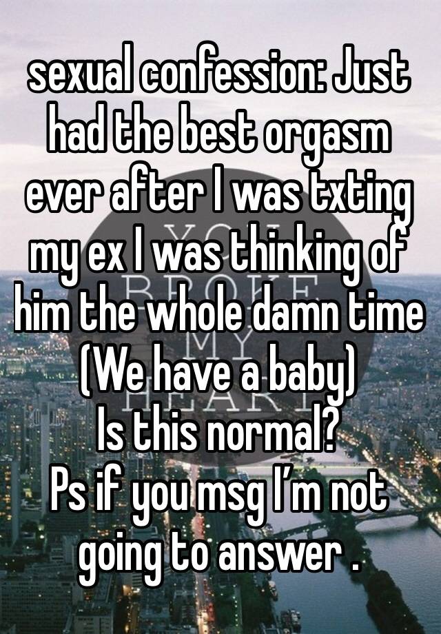 sexual confession: Just had the best orgasm ever after I was txting my ex I was thinking of him the whole damn time
(We have a baby) 
Is this normal? 
Ps if you msg I’m not going to answer .