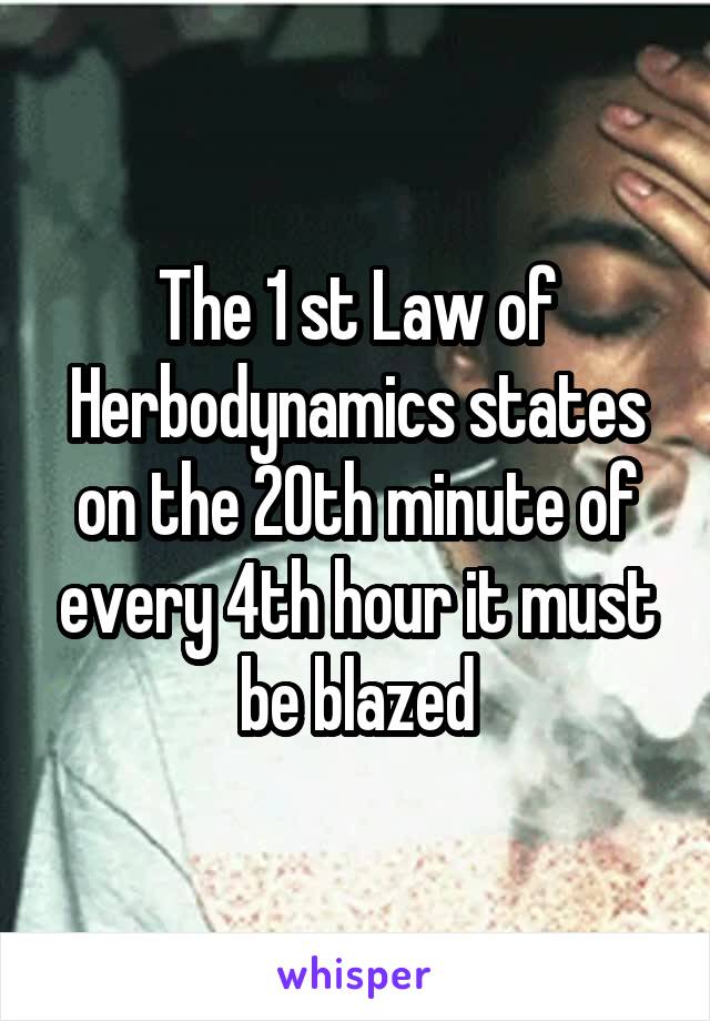 The 1 st Law of Herbodynamics states on the 20th minute of every 4th hour it must be blazed