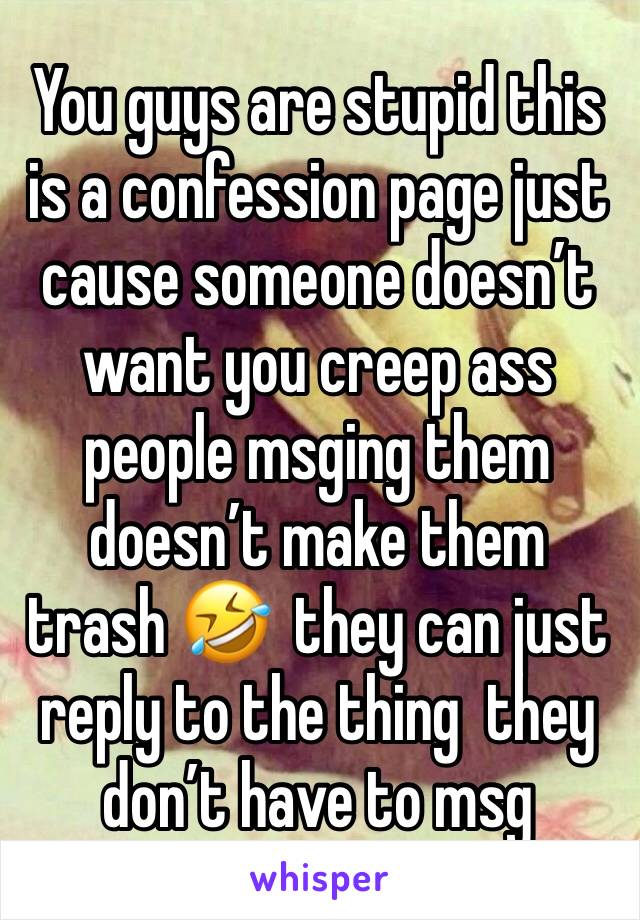 You guys are stupid this is a confession page just cause someone doesn’t want you creep ass people msging them doesn’t make them trash 🤣  they can just reply to the thing  they don’t have to msg 