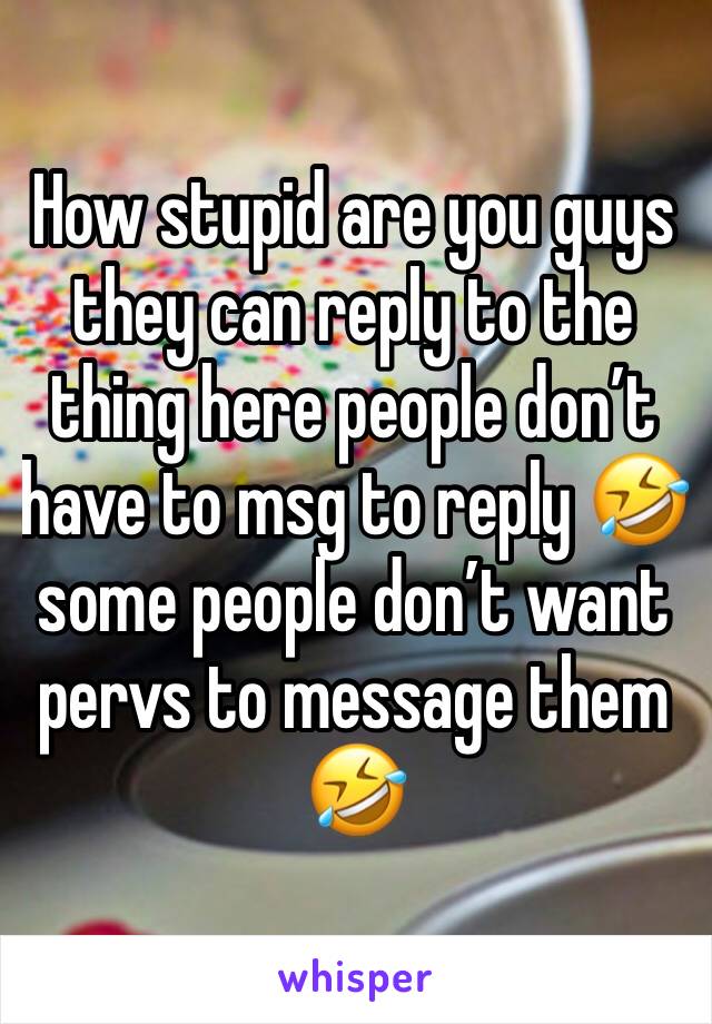 How stupid are you guys they can reply to the thing here people don’t have to msg to reply 🤣some people don’t want pervs to message them 🤣