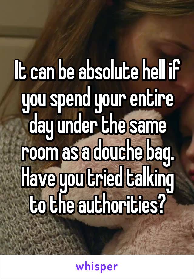 It can be absolute hell if you spend your entire day under the same room as a douche bag.
Have you tried talking to the authorities?