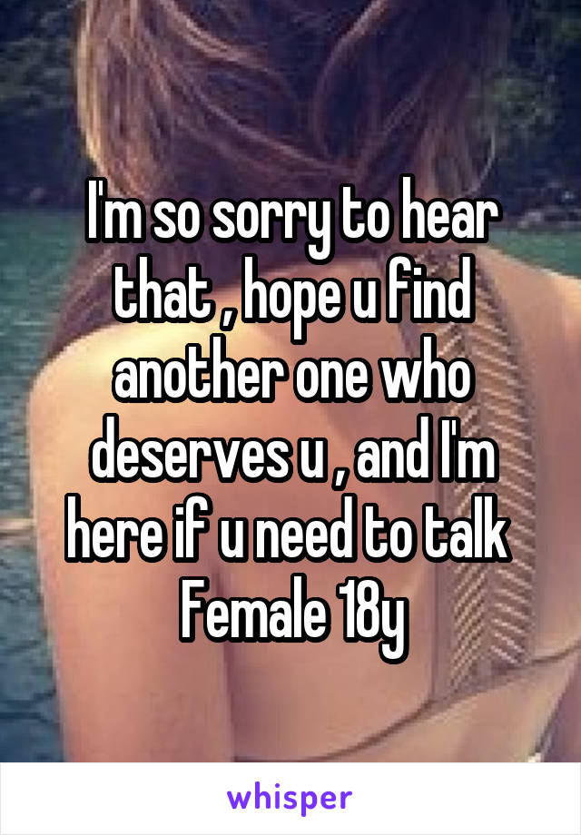 I'm so sorry to hear that , hope u find another one who deserves u , and I'm here if u need to talk 
Female 18y