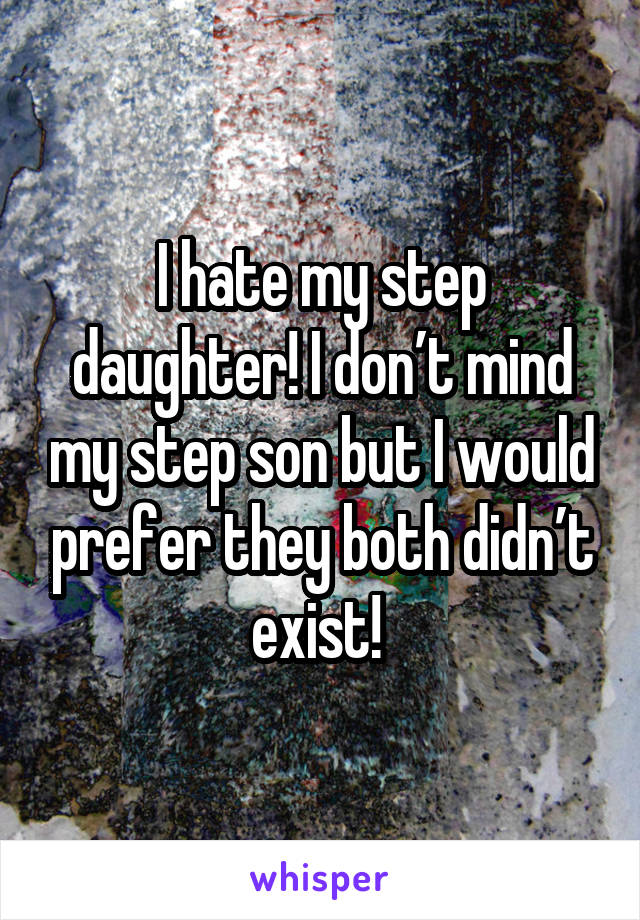 I hate my step daughter! I don’t mind my step son but I would prefer they both didn’t exist! 
