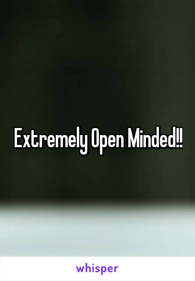 Extremely Open Minded!!