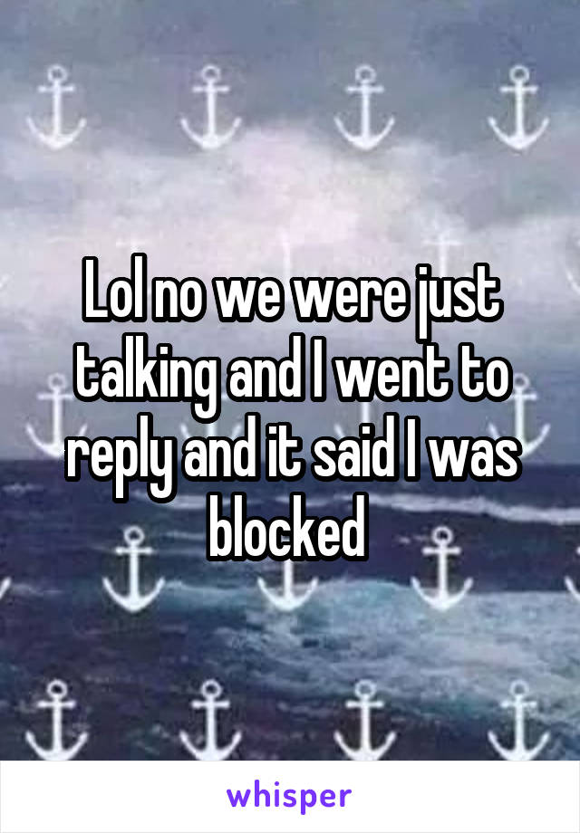 Lol no we were just talking and I went to reply and it said I was blocked 