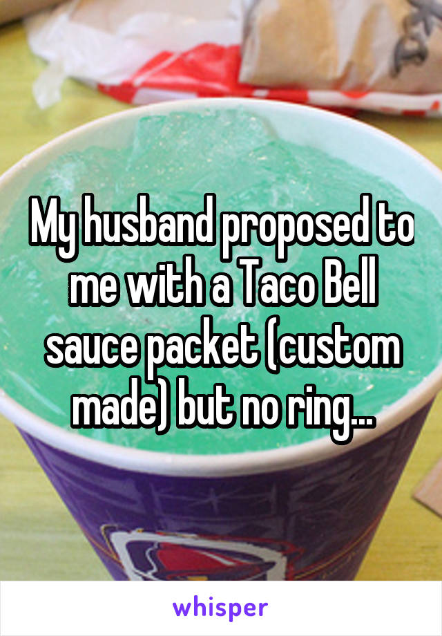 My husband proposed to me with a Taco Bell sauce packet (custom made) but no ring...